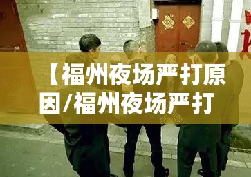 【福州夜场严打原因/福州夜场严打原因分析】