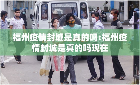 福州疫情封城是真的吗:福州疫情封城是真的吗现在