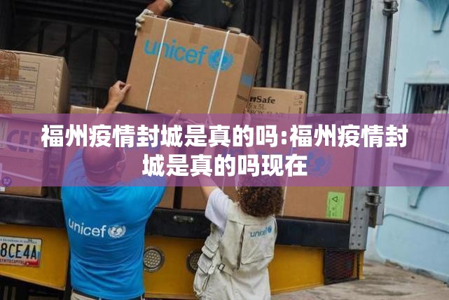 福州疫情封城是真的吗:福州疫情封城是真的吗现在