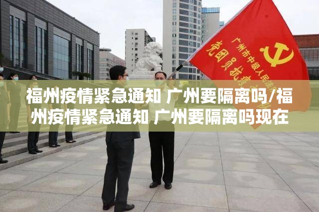 福州疫情紧急通知 广州要隔离吗/福州疫情紧急通知 广州要隔离吗现在