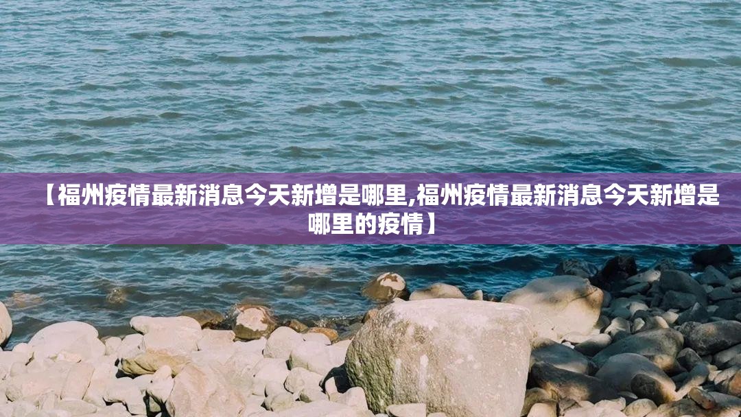 【福州疫情最新消息今天新增是哪里,福州疫情最新消息今天新增是哪里的疫情】