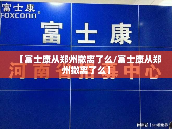 【富士康从郑州撤离了么/富士康从郑州撤离了么】