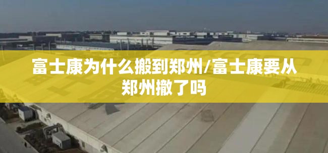富士康为什么搬到郑州/富士康要从郑州撤了吗