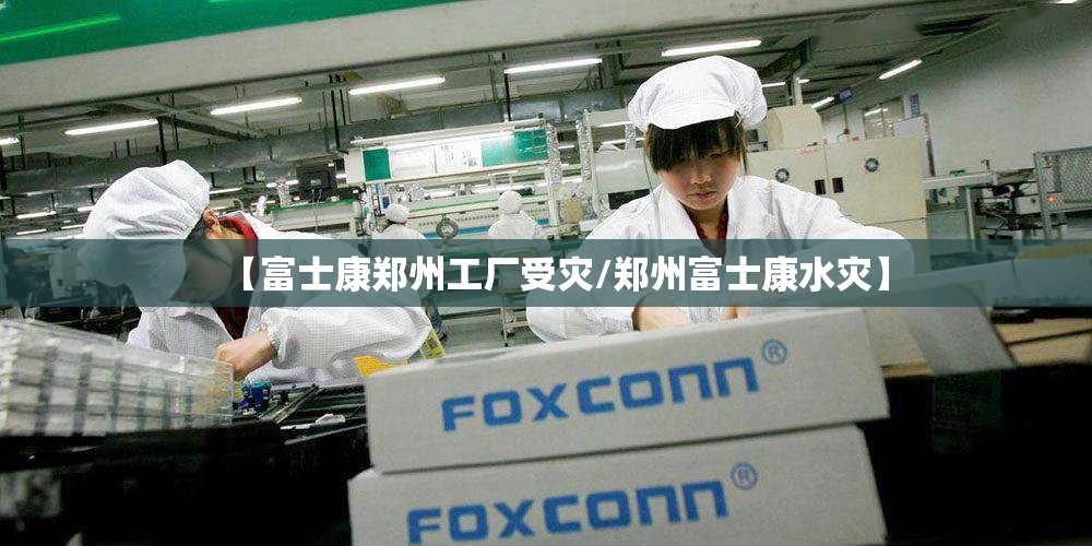 【富士康郑州工厂受灾/郑州富士康水灾】