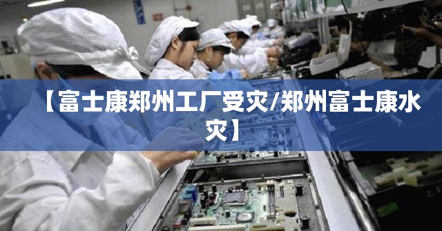 【富士康郑州工厂受灾/郑州富士康水灾】
