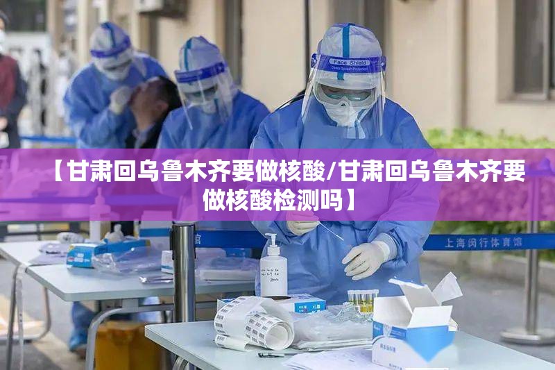 【甘肃回乌鲁木齐要做核酸/甘肃回乌鲁木齐要做核酸检测吗】