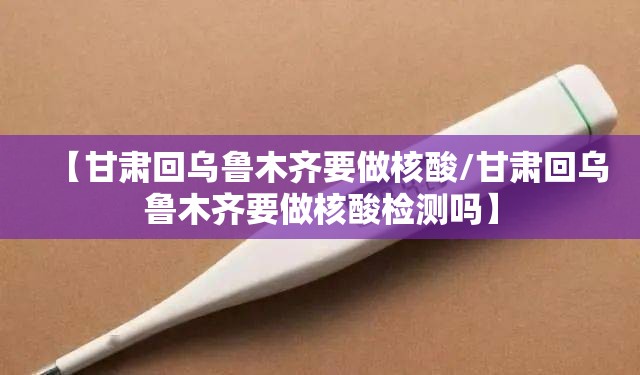 【甘肃回乌鲁木齐要做核酸/甘肃回乌鲁木齐要做核酸检测吗】