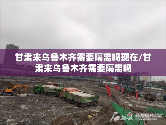 甘肃来乌鲁木齐需要隔离吗现在/甘肃来乌鲁木齐需要隔离吗