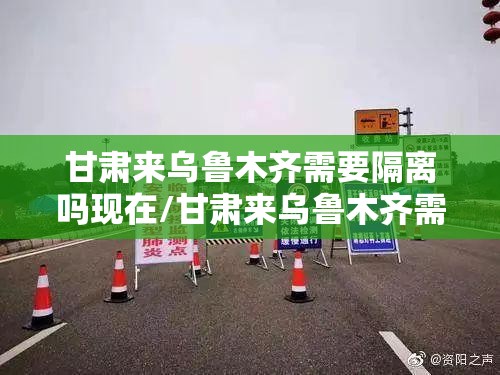 甘肃来乌鲁木齐需要隔离吗现在/甘肃来乌鲁木齐需要隔离吗