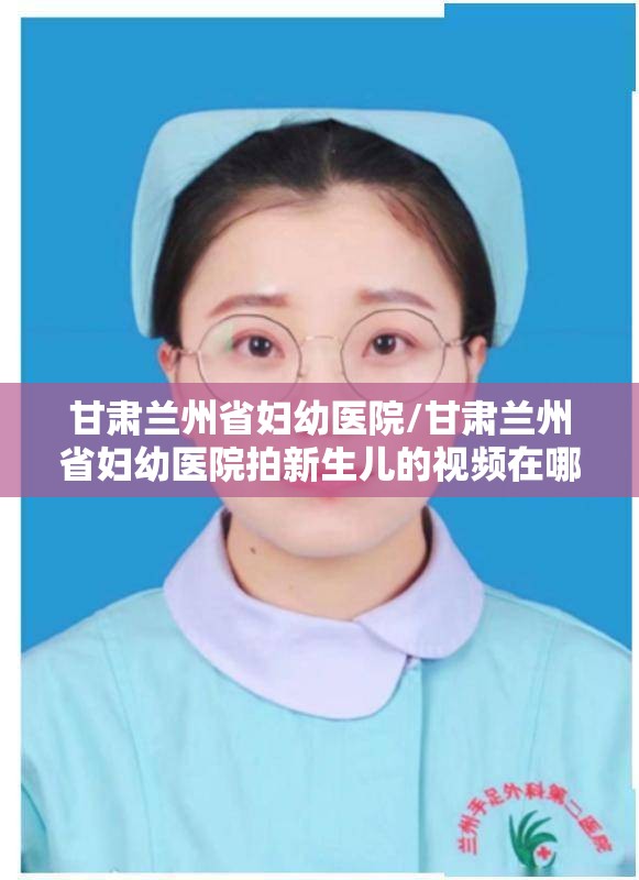 甘肃兰州省妇幼医院/甘肃兰州省妇幼医院拍新生儿的视频在哪里找