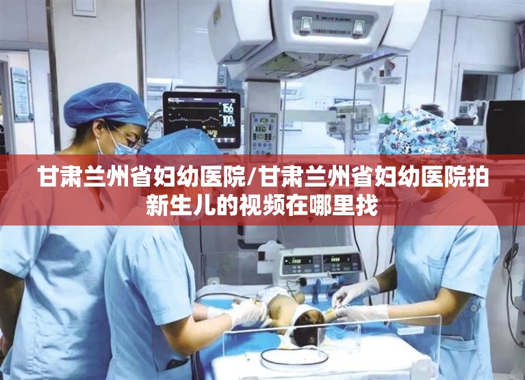 甘肃兰州省妇幼医院/甘肃兰州省妇幼医院拍新生儿的视频在哪里找