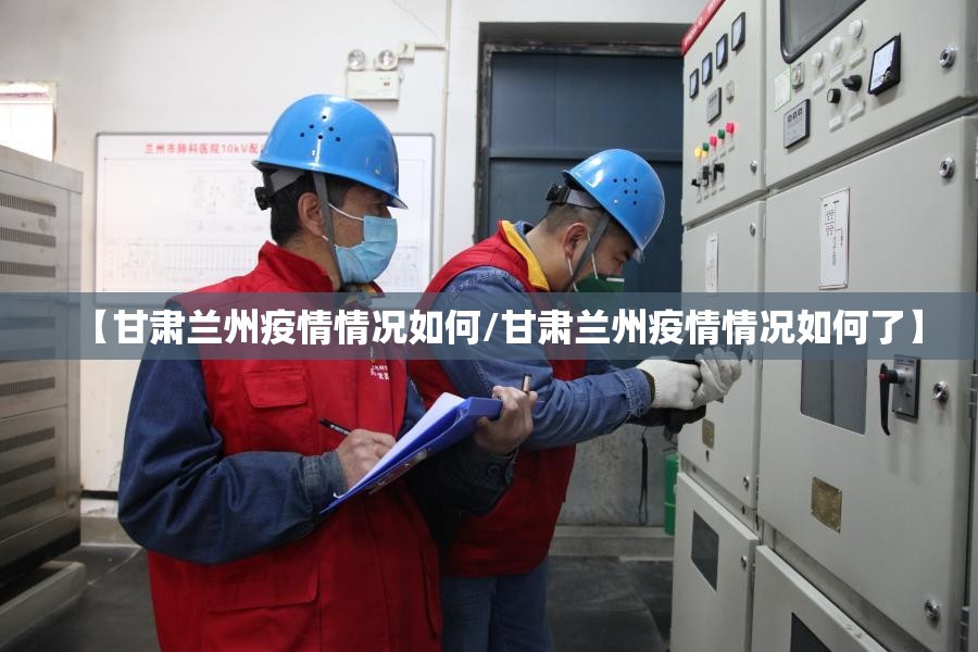 【甘肃兰州疫情情况如何/甘肃兰州疫情情况如何了】