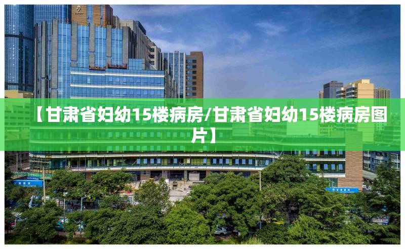 【甘肃省妇幼15楼病房/甘肃省妇幼15楼病房图片】