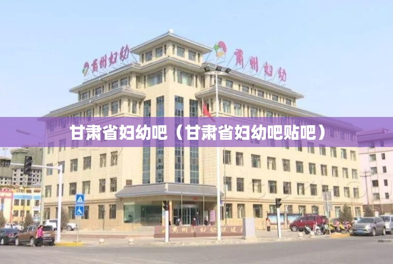 甘肃省妇幼吧（甘肃省妇幼吧贴吧）