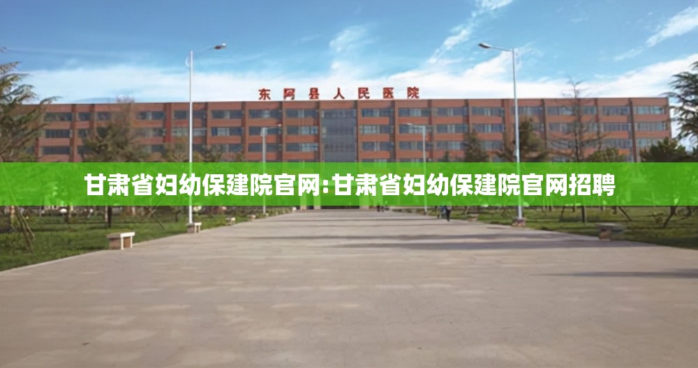 甘肃省妇幼保建院官网:甘肃省妇幼保建院官网招聘