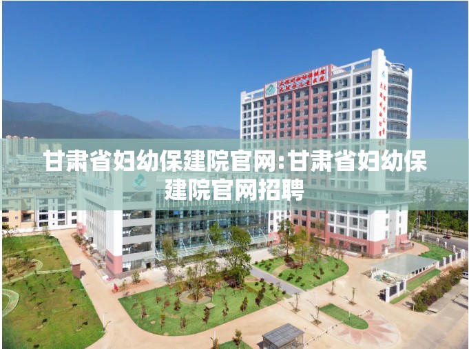 甘肃省妇幼保建院官网:甘肃省妇幼保建院官网招聘