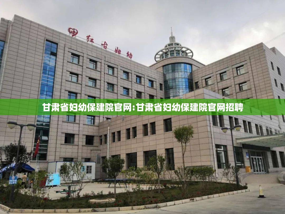 甘肃省妇幼保建院官网:甘肃省妇幼保建院官网招聘