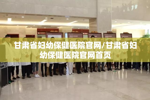 甘肃省妇幼保健医院官网/甘肃省妇幼保健医院官网首页