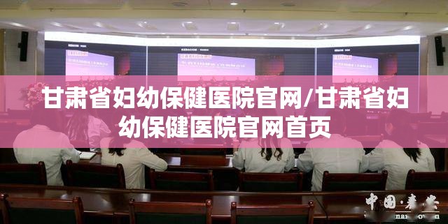 甘肃省妇幼保健医院官网/甘肃省妇幼保健医院官网首页