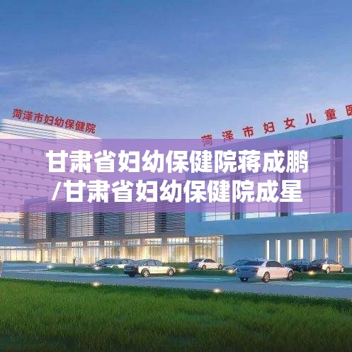 甘肃省妇幼保健院蒋成鹏/甘肃省妇幼保健院成星