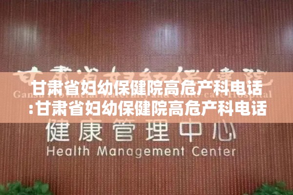 甘肃省妇幼保健院高危产科电话:甘肃省妇幼保健院高危产科电话号码