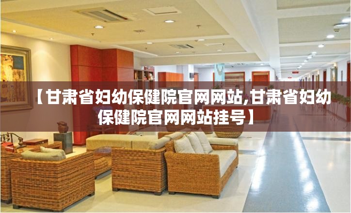 【甘肃省妇幼保健院官网网站,甘肃省妇幼保健院官网网站挂号】