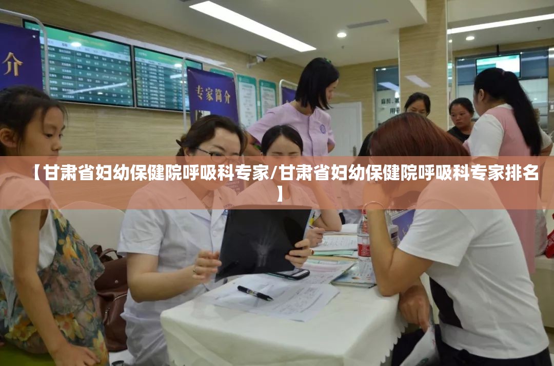 【甘肃省妇幼保健院呼吸科专家/甘肃省妇幼保健院呼吸科专家排名】