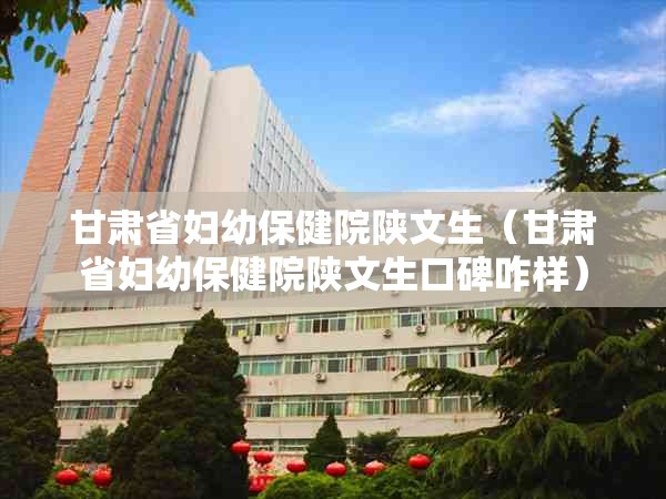 甘肃省妇幼保健院陕文生（甘肃省妇幼保健院陕文生口碑咋样）