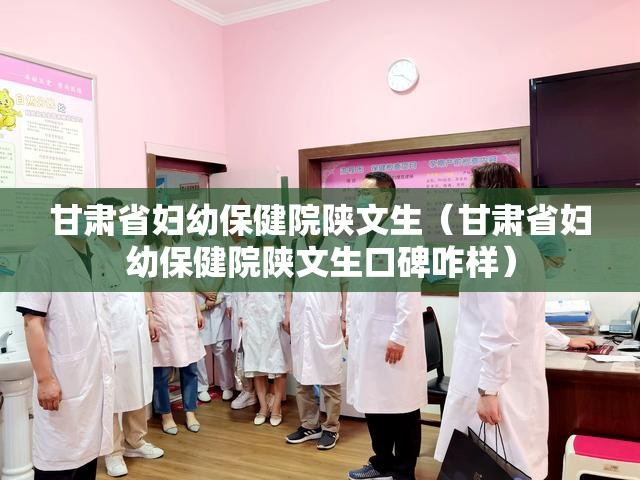 甘肃省妇幼保健院陕文生（甘肃省妇幼保健院陕文生口碑咋样）