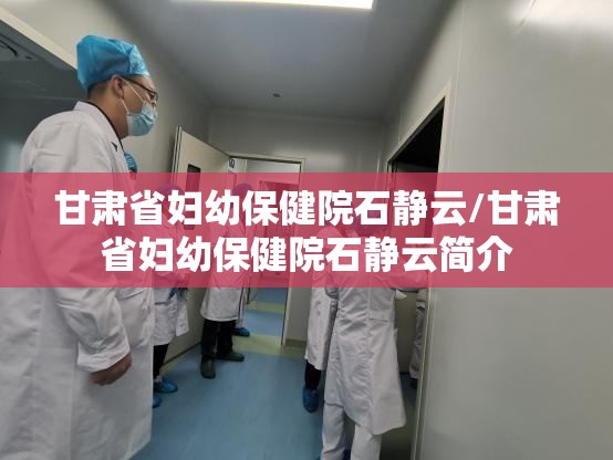 甘肃省妇幼保健院石静云/甘肃省妇幼保健院石静云简介