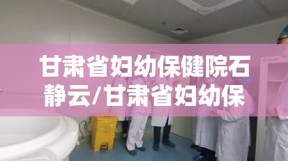 甘肃省妇幼保健院石静云/甘肃省妇幼保健院石静云简介