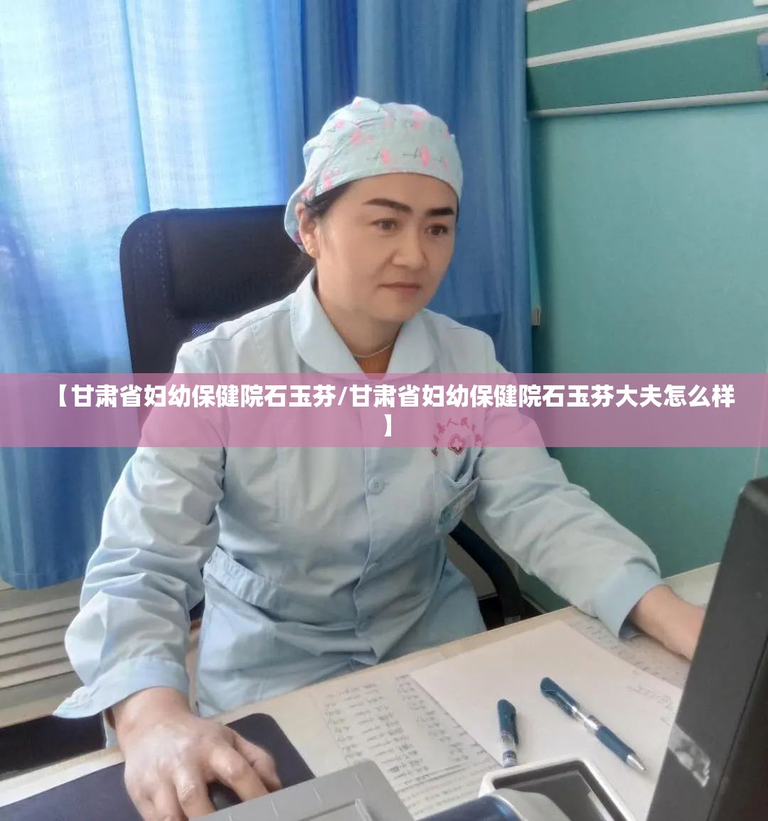 【甘肃省妇幼保健院石玉芬/甘肃省妇幼保健院石玉芬大夫怎么样】