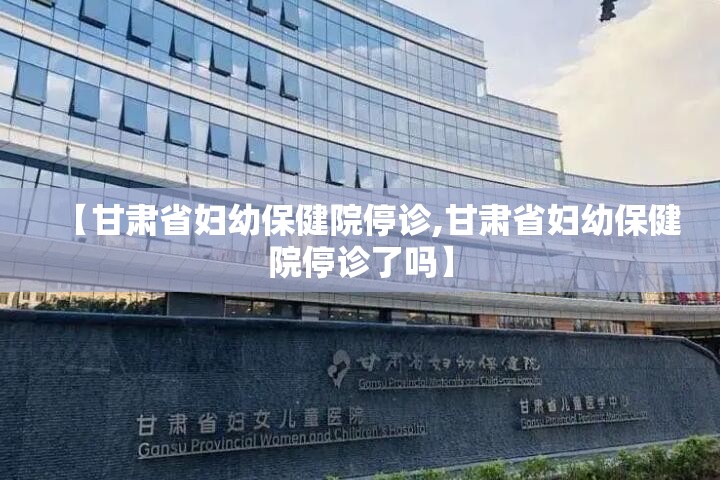 【甘肃省妇幼保健院停诊,甘肃省妇幼保健院停诊了吗】