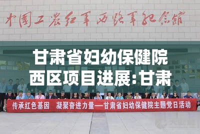 甘肃省妇幼保健院西区项目进展:甘肃省妇幼保健院西院区建设情况
