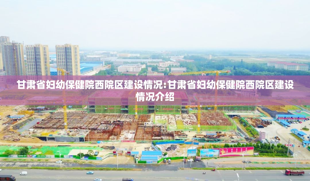 甘肃省妇幼保健院西院区建设情况:甘肃省妇幼保健院西院区建设情况介绍