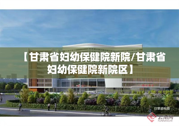 【甘肃省妇幼保健院新院/甘肃省妇幼保健院新院区】