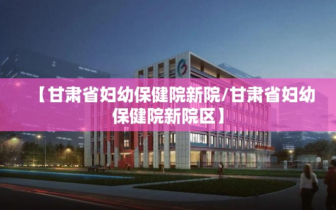 【甘肃省妇幼保健院新院/甘肃省妇幼保健院新院区】