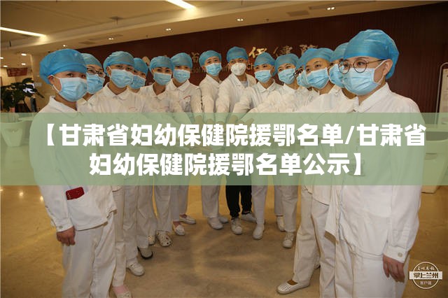 【甘肃省妇幼保健院援鄂名单/甘肃省妇幼保健院援鄂名单公示】