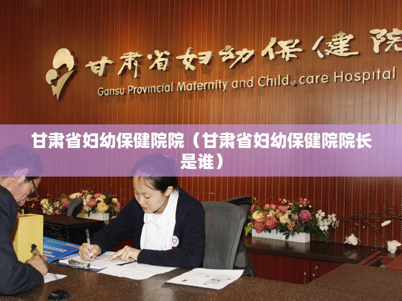 甘肃省妇幼保健院院（甘肃省妇幼保健院院长是谁）