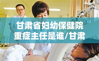 甘肃省妇幼保健院重症主任是谁/甘肃省妇幼保健院重症主任