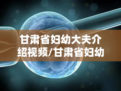 甘肃省妇幼大夫介绍视频/甘肃省妇幼大夫介绍