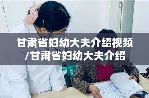 甘肃省妇幼大夫介绍视频/甘肃省妇幼大夫介绍