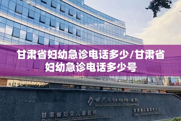 甘肃省妇幼急诊电话多少/甘肃省妇幼急诊电话多少号