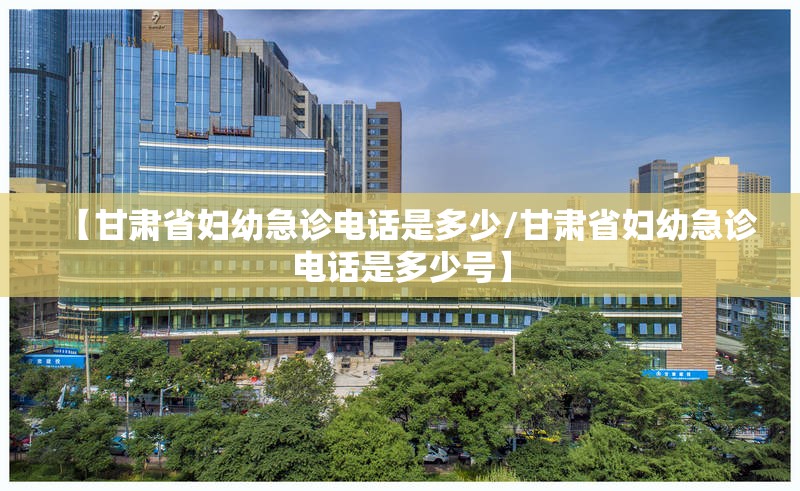 【甘肃省妇幼急诊电话是多少/甘肃省妇幼急诊电话是多少号】