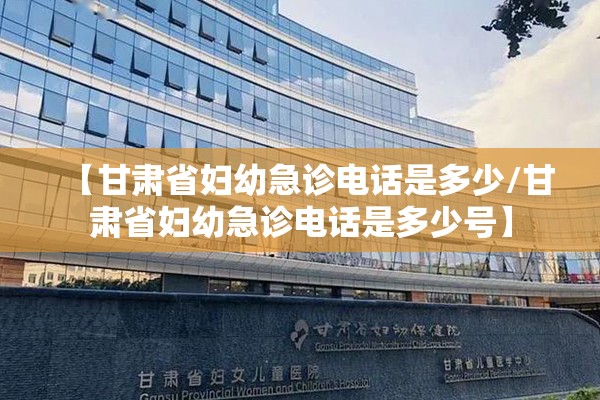 【甘肃省妇幼急诊电话是多少/甘肃省妇幼急诊电话是多少号】