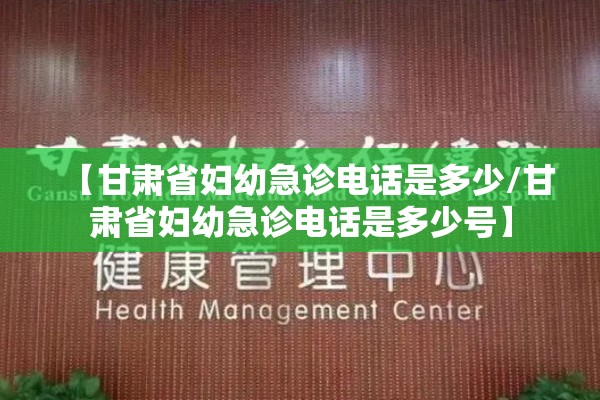 【甘肃省妇幼急诊电话是多少/甘肃省妇幼急诊电话是多少号】