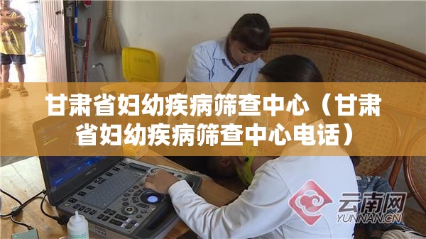 甘肃省妇幼疾病筛查中心（甘肃省妇幼疾病筛查中心电话）