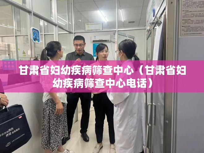 甘肃省妇幼疾病筛查中心（甘肃省妇幼疾病筛查中心电话）