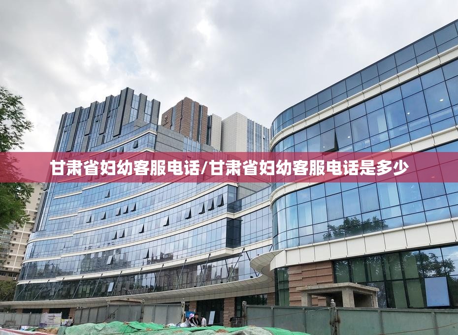 甘肃省妇幼客服电话/甘肃省妇幼客服电话是多少