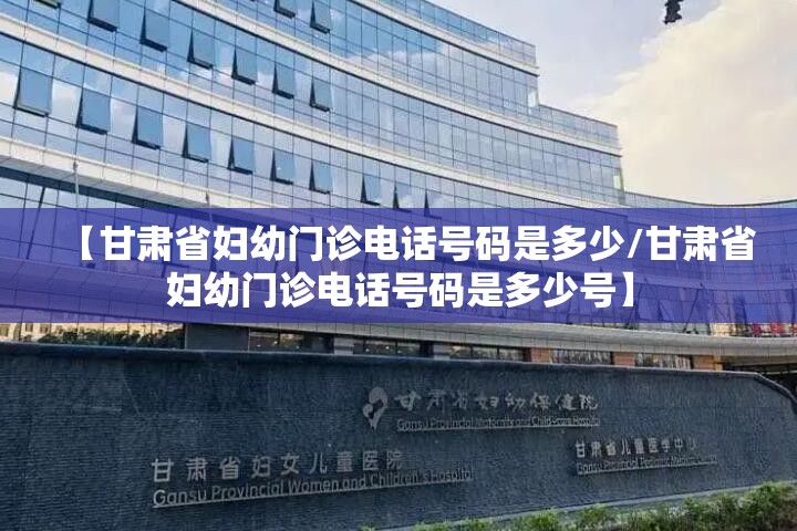 【甘肃省妇幼门诊电话号码是多少/甘肃省妇幼门诊电话号码是多少号】